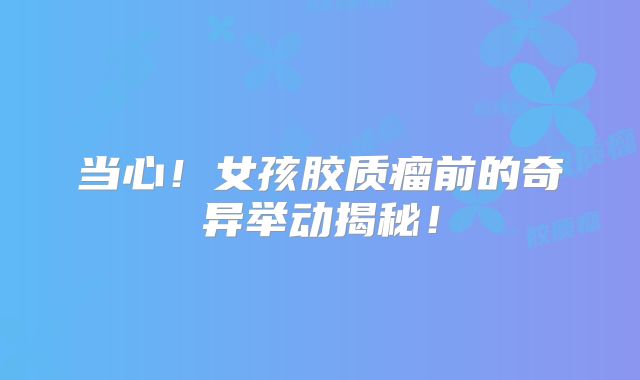 当心！女孩胶质瘤前的奇异举动揭秘！