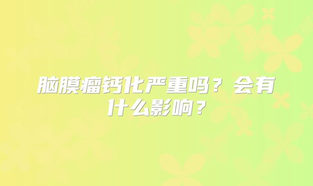 脑膜瘤钙化严重吗？会有什么影响？