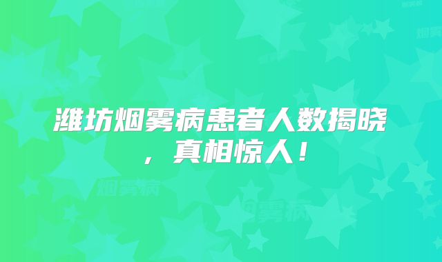 潍坊烟雾病患者人数揭晓，真相惊人！