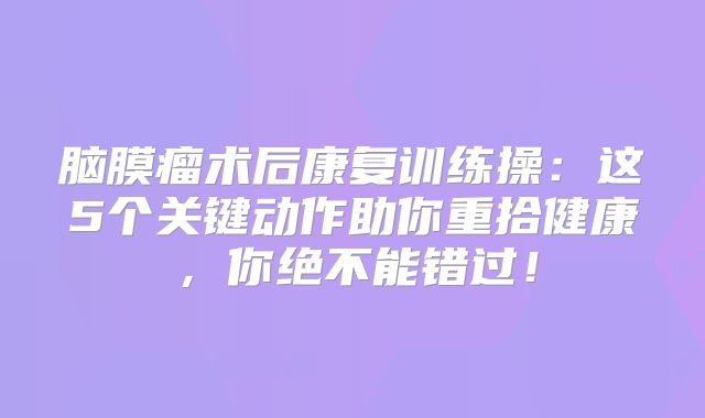 脑膜瘤术后康复训练操：这5个关键动作助你重拾健康，你绝不能错过！