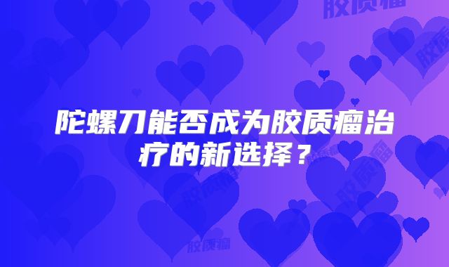 陀螺刀能否成为胶质瘤治疗的新选择？