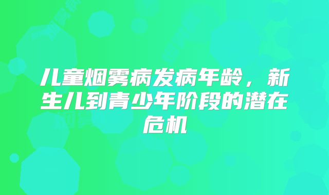 儿童烟雾病发病年龄，新生儿到青少年阶段的潜在危机