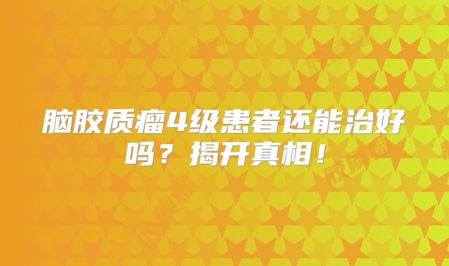 脑胶质瘤4级患者还能治好吗？揭开真相！