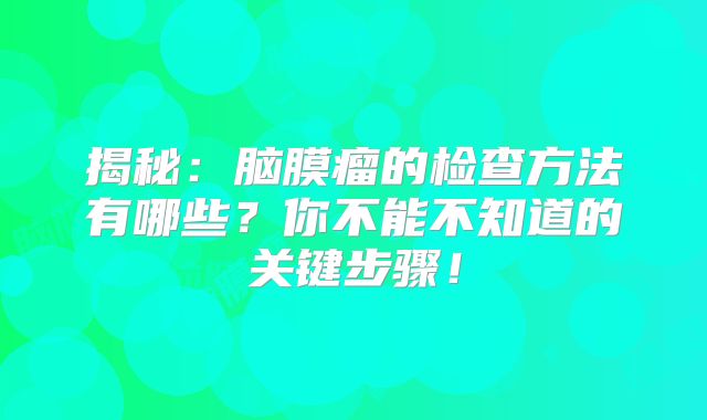 揭秘：脑膜瘤的检查方法有哪些？你不能不知道的关键步骤！