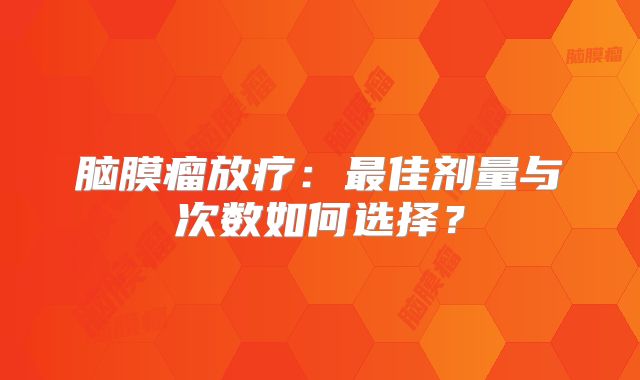 脑膜瘤放疗：最佳剂量与次数如何选择？