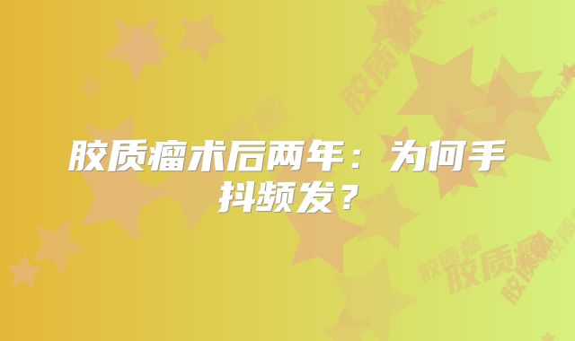 胶质瘤术后两年：为何手抖频发？