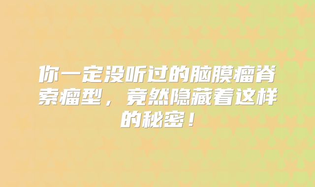 你一定没听过的脑膜瘤脊索瘤型，竟然隐藏着这样的秘密！