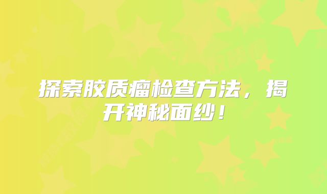 探索胶质瘤检查方法，揭开神秘面纱！