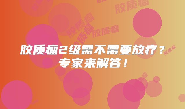 胶质瘤2级需不需要放疗？专家来解答！