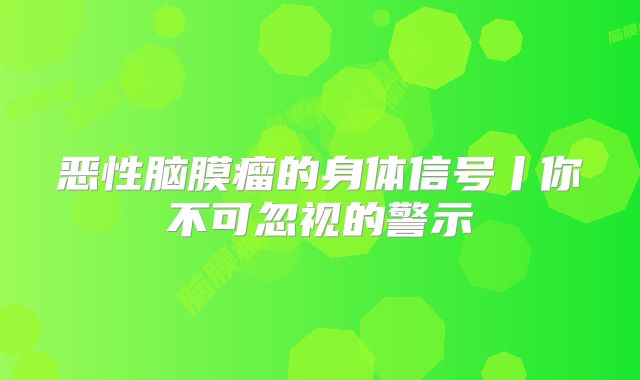 恶性脑膜瘤的身体信号丨你不可忽视的警示