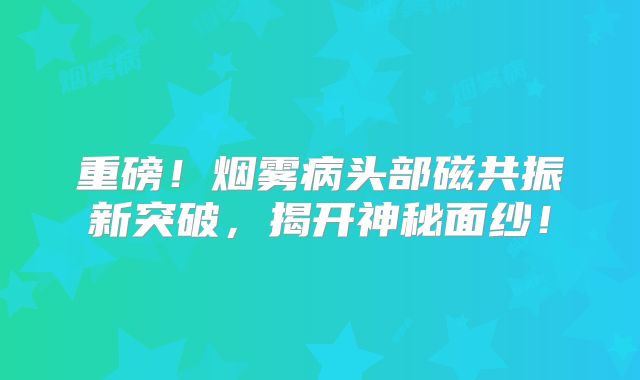 重磅！烟雾病头部磁共振新突破，揭开神秘面纱！