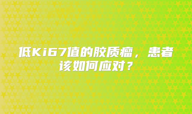 低Ki67值的胶质瘤，患者该如何应对？