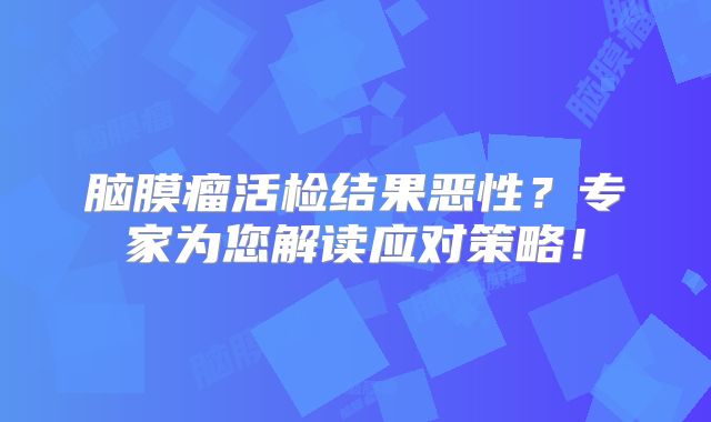 脑膜瘤活检结果恶性？专家为您解读应对策略！