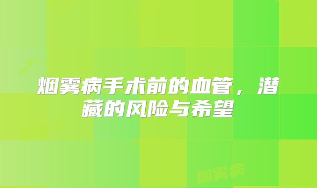 烟雾病手术前的血管，潜藏的风险与希望