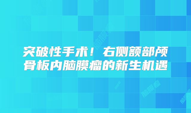 突破性手术！右侧额部颅骨板内脑膜瘤的新生机遇