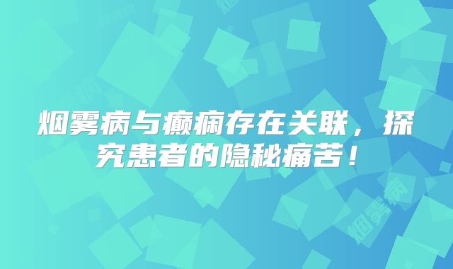 烟雾病与癫痫存在关联，探究患者的隐秘痛苦！