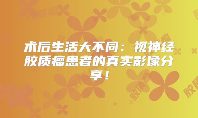 术后生活大不同：视神经胶质瘤患者的真实影像分享！