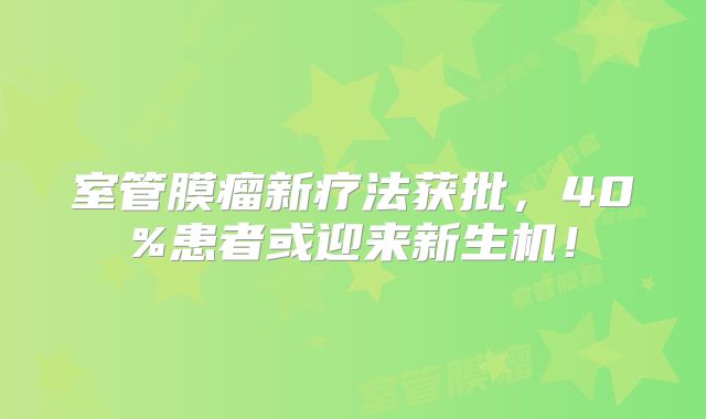 室管膜瘤新疗法获批，40%患者或迎来新生机！