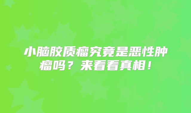 小脑胶质瘤究竟是恶性肿瘤吗？来看看真相！
