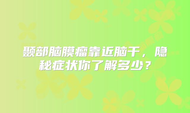 颞部脑膜瘤靠近脑干，隐秘症状你了解多少？