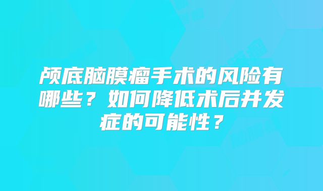 颅底脑膜瘤手术的风险有哪些？如何降低术后并发症的可能性？