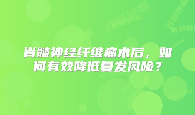 脊髓神经纤维瘤术后，如何有效降低复发风险？