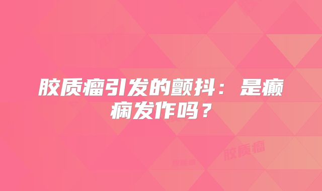 胶质瘤引发的颤抖：是癫痫发作吗？