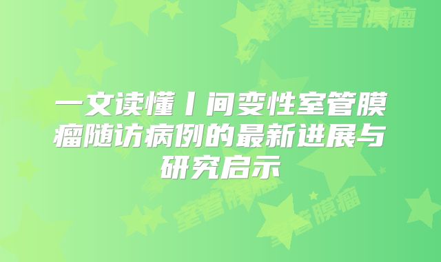 一文读懂丨间变性室管膜瘤随访病例的最新进展与研究启示