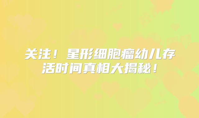 关注！星形细胞瘤幼儿存活时间真相大揭秘！