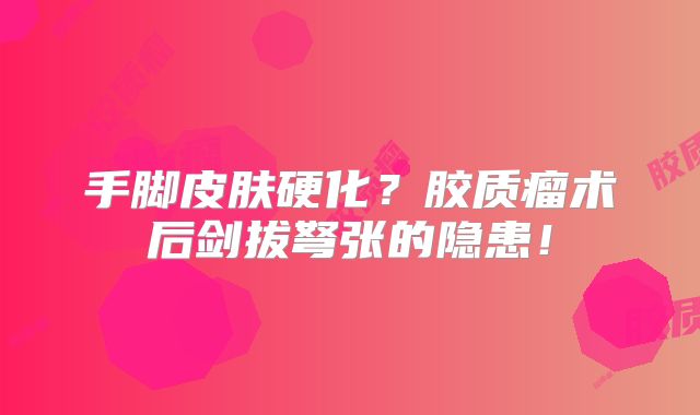 手脚皮肤硬化？胶质瘤术后剑拔弩张的隐患！