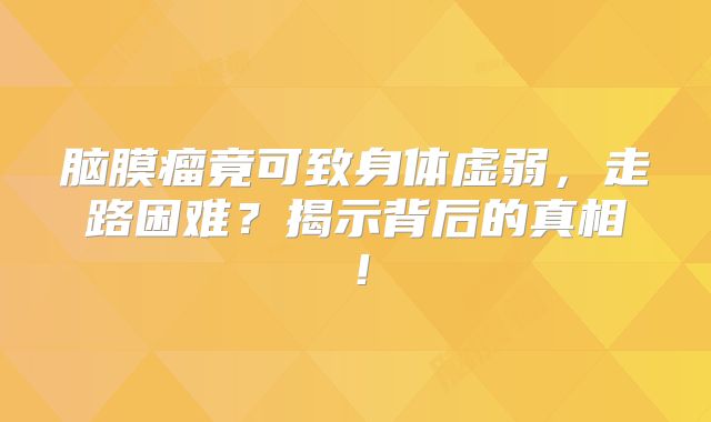 脑膜瘤竟可致身体虚弱，走路困难？揭示背后的真相！