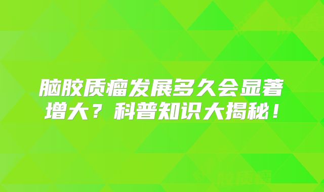 脑胶质瘤发展多久会显著增大？科普知识大揭秘！