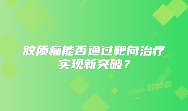 胶质瘤能否通过靶向治疗实现新突破？