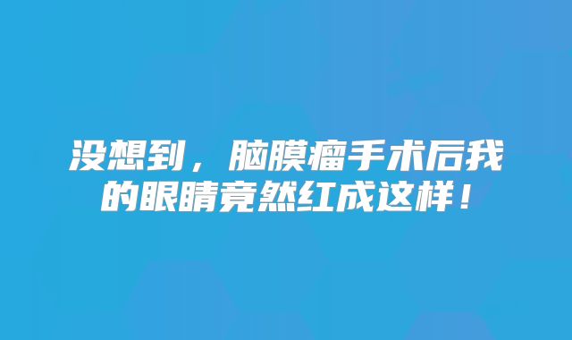 没想到，脑膜瘤手术后我的眼睛竟然红成这样！