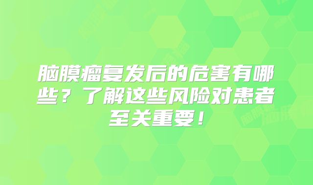 脑膜瘤复发后的危害有哪些？了解这些风险对患者至关重要！