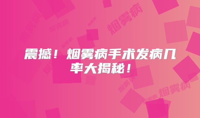 震撼！烟雾病手术发病几率大揭秘！