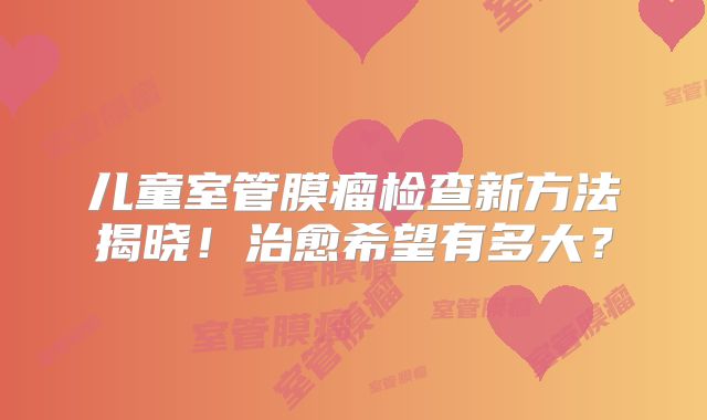 儿童室管膜瘤检查新方法揭晓！治愈希望有多大？