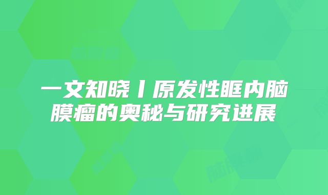 一文知晓丨原发性眶内脑膜瘤的奥秘与研究进展