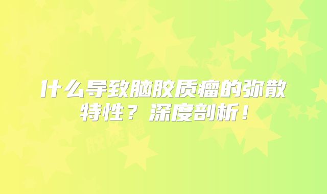 什么导致脑胶质瘤的弥散特性？深度剖析！