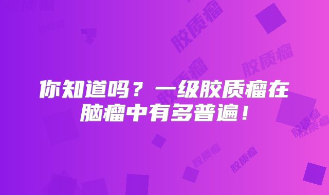 你知道吗？一级胶质瘤在脑瘤中有多普遍！