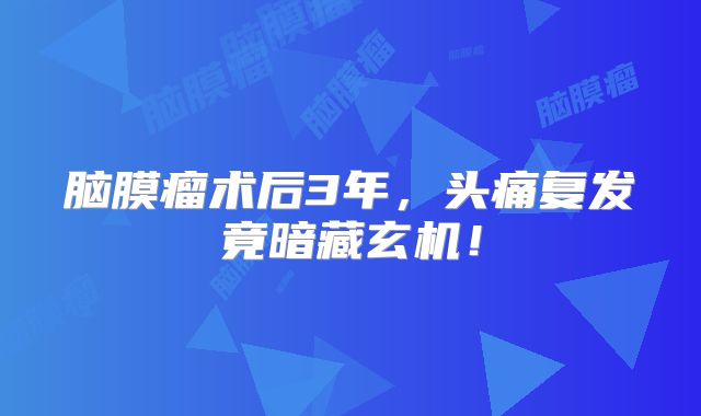 脑膜瘤术后3年，头痛复发竟暗藏玄机！