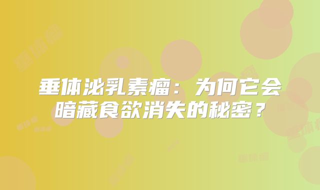 垂体泌乳素瘤：为何它会暗藏食欲消失的秘密？