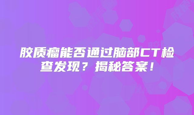 胶质瘤能否通过脑部CT检查发现？揭秘答案！