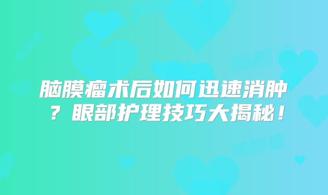 脑膜瘤术后如何迅速消肿？眼部护理技巧大揭秘！