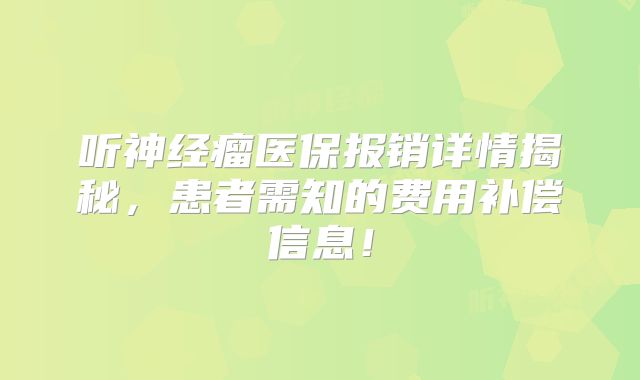 听神经瘤医保报销详情揭秘，患者需知的费用补偿信息！
