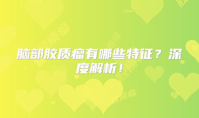 脑部胶质瘤有哪些特征？深度解析！