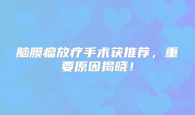 脑膜瘤放疗手术获推荐，重要原因揭晓！