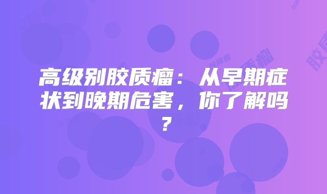 高级别胶质瘤：从早期症状到晚期危害，你了解吗？
