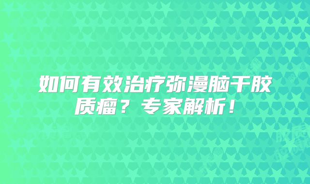 如何有效治疗弥漫脑干胶质瘤？专家解析！