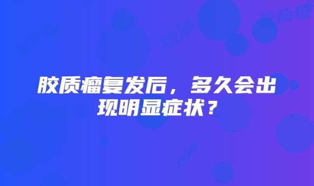胶质瘤复发后，多久会出现明显症状？